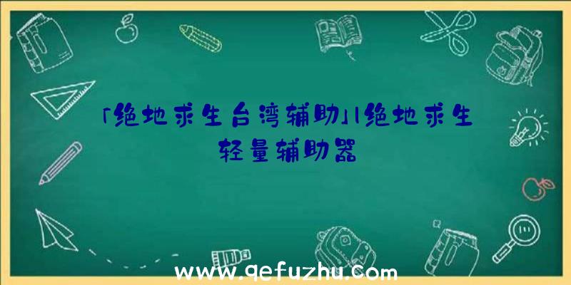 「绝地求生台湾辅助」|绝地求生轻量辅助器